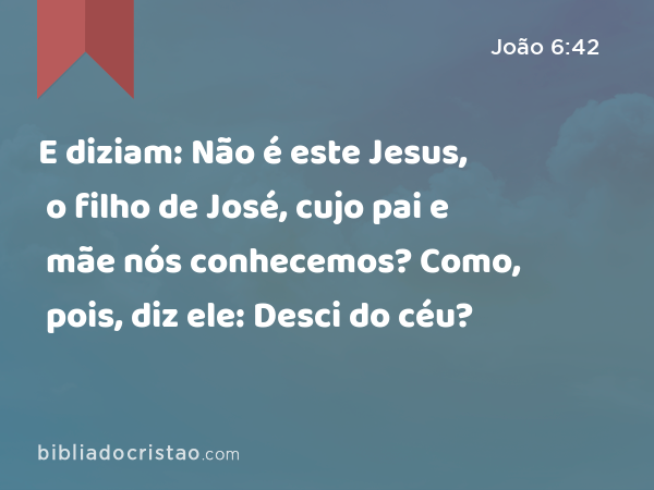 E diziam: Não é este Jesus, o filho de José, cujo pai e mãe nós conhecemos? Como, pois, diz ele: Desci do céu? - João 6:42