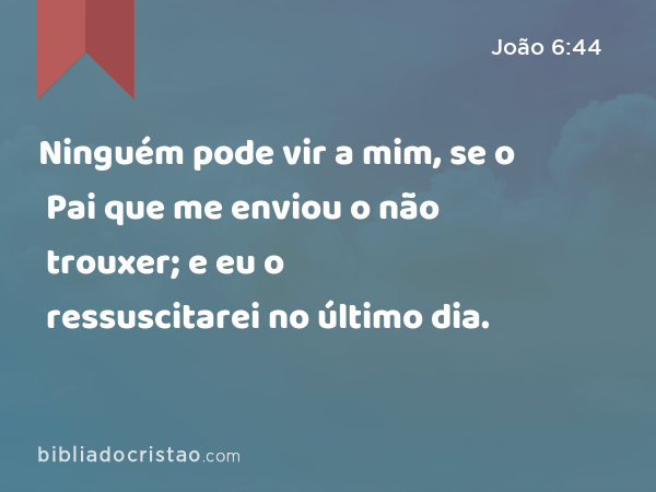 Ninguém pode vir a mim, se o Pai que me enviou o não trouxer; e eu o ressuscitarei no último dia. - João 6:44