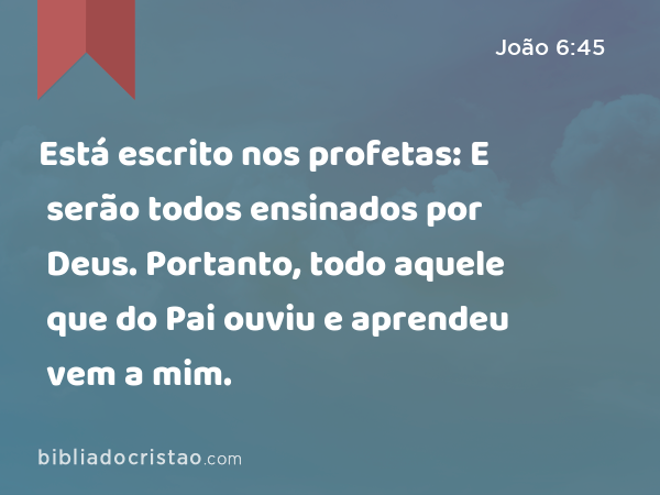 Está escrito nos profetas: E serão todos ensinados por Deus. Portanto, todo aquele que do Pai ouviu e aprendeu vem a mim. - João 6:45