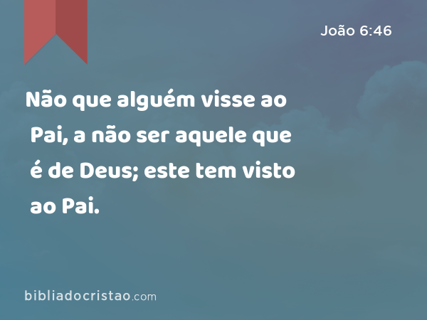 Não que alguém visse ao Pai, a não ser aquele que é de Deus; este tem visto ao Pai. - João 6:46