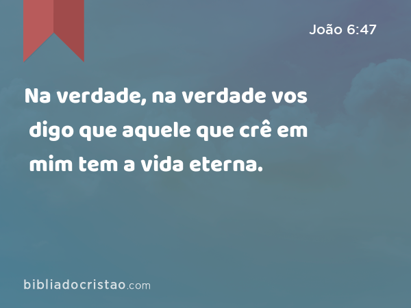 Na verdade, na verdade vos digo que aquele que crê em mim tem a vida eterna. - João 6:47