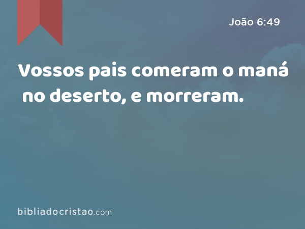 Vossos pais comeram o maná no deserto, e morreram. - João 6:49