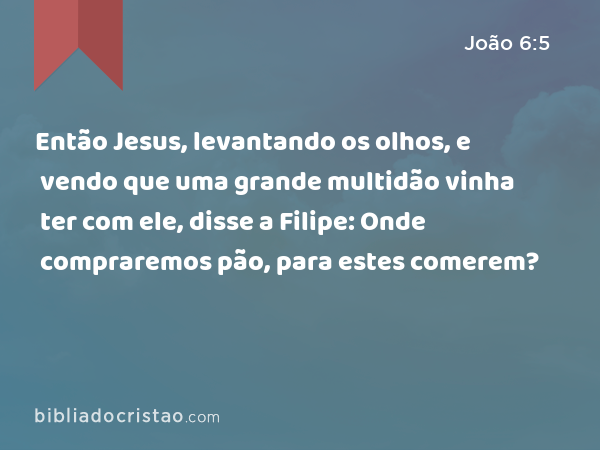 Então Jesus, levantando os olhos, e vendo que uma grande multidão vinha ter com ele, disse a Filipe: Onde compraremos pão, para estes comerem? - João 6:5