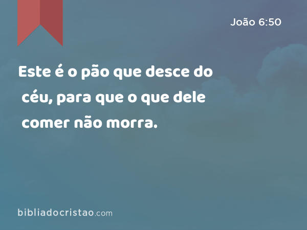 Este é o pão que desce do céu, para que o que dele comer não morra. - João 6:50