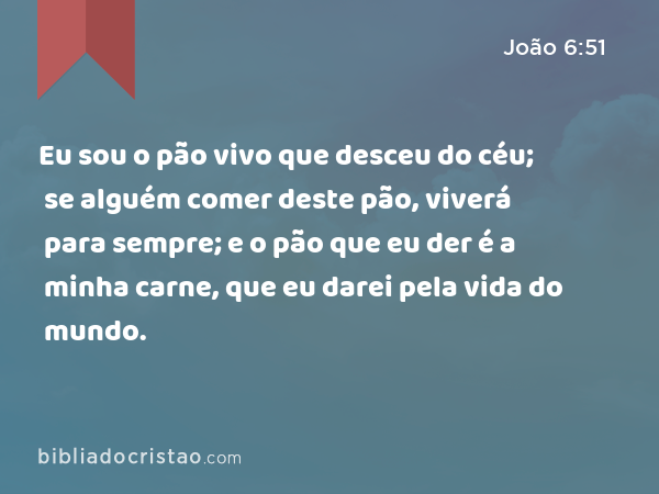 Eu sou o pão vivo que desceu do céu; se alguém comer deste pão, viverá para sempre; e o pão que eu der é a minha carne, que eu darei pela vida do mundo. - João 6:51