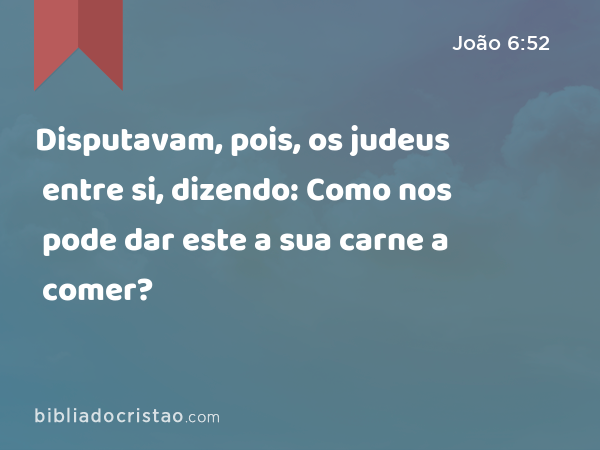 Disputavam, pois, os judeus entre si, dizendo: Como nos pode dar este a sua carne a comer? - João 6:52