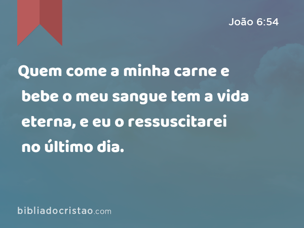 Quem come a minha carne e bebe o meu sangue tem a vida eterna, e eu o ressuscitarei no último dia. - João 6:54