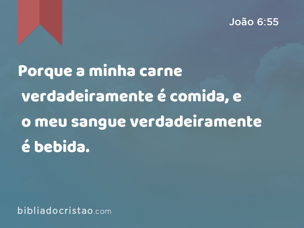 Porque a minha carne verdadeiramente é comida, e o meu sangue verdadeiramente é bebida. - João 6:55