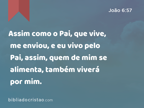 Assim como o Pai, que vive, me enviou, e eu vivo pelo Pai, assim, quem de mim se alimenta, também viverá por mim. - João 6:57