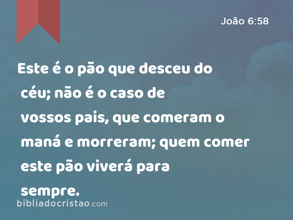 Este é o pão que desceu do céu; não é o caso de vossos pais, que comeram o maná e morreram; quem comer este pão viverá para sempre. - João 6:58