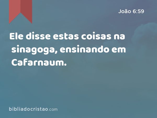 Ele disse estas coisas na sinagoga, ensinando em Cafarnaum. - João 6:59