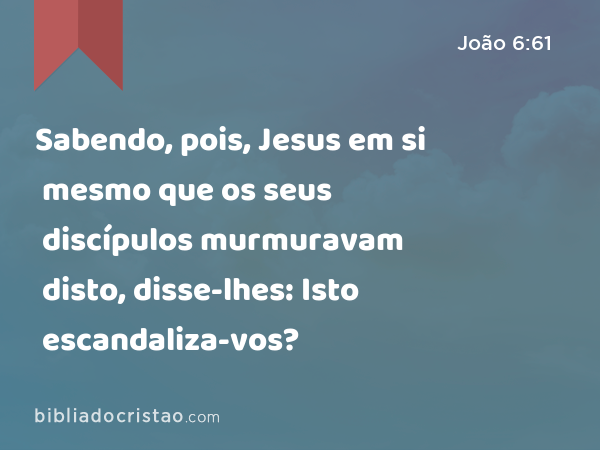 Sabendo, pois, Jesus em si mesmo que os seus discípulos murmuravam disto, disse-lhes: Isto escandaliza-vos? - João 6:61