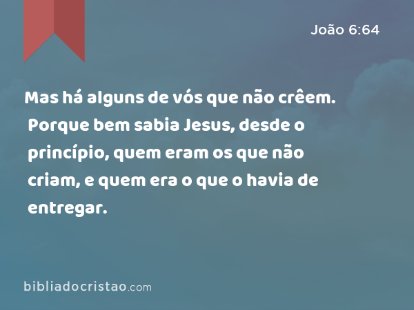 Mas há alguns de vós que não crêem. Porque bem sabia Jesus, desde o princípio, quem eram os que não criam, e quem era o que o havia de entregar. - João 6:64