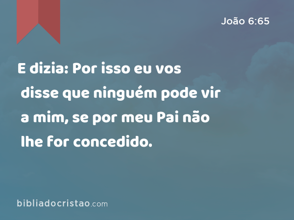 E dizia: Por isso eu vos disse que ninguém pode vir a mim, se por meu Pai não lhe for concedido. - João 6:65