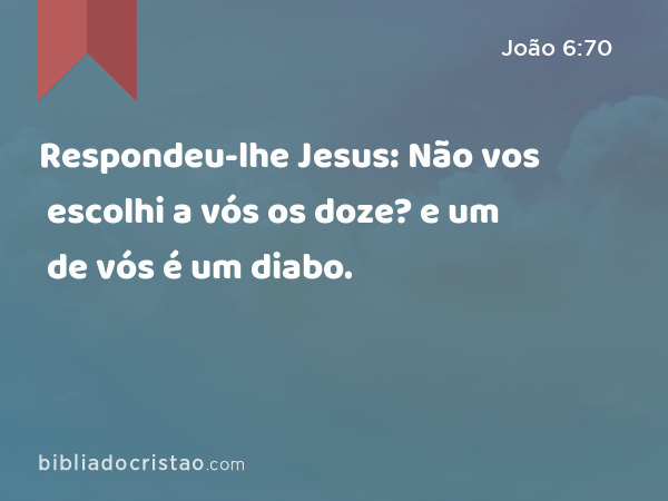 Respondeu-lhe Jesus: Não vos escolhi a vós os doze? e um de vós é um diabo. - João 6:70