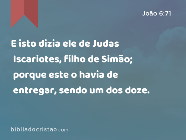 E isto dizia ele de Judas Iscariotes, filho de Simão; porque este o havia de entregar, sendo um dos doze. - João 6:71