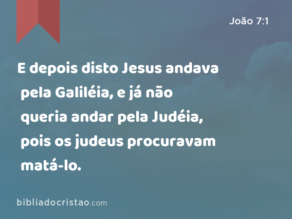 E depois disto Jesus andava pela Galiléia, e já não queria andar pela Judéia, pois os judeus procuravam matá-lo. - João 7:1