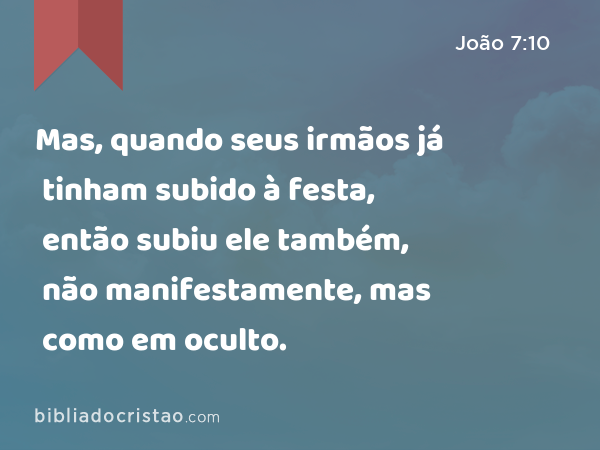 Mas, quando seus irmãos já tinham subido à festa, então subiu ele também, não manifestamente, mas como em oculto. - João 7:10