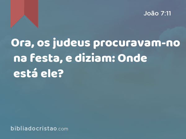 Ora, os judeus procuravam-no na festa, e diziam: Onde está ele? - João 7:11