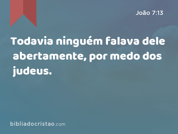 Todavia ninguém falava dele abertamente, por medo dos judeus. - João 7:13