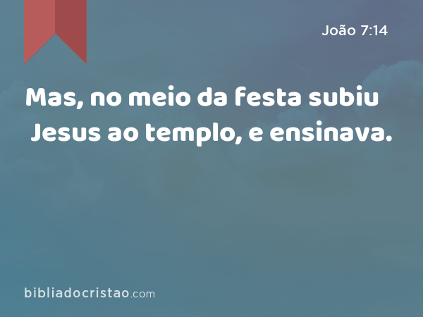 Mas, no meio da festa subiu Jesus ao templo, e ensinava. - João 7:14