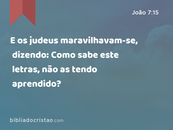 E os judeus maravilhavam-se, dizendo: Como sabe este letras, não as tendo aprendido? - João 7:15