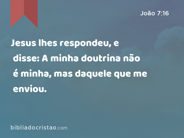 Jesus lhes respondeu, e disse: A minha doutrina não é minha, mas daquele que me enviou. - João 7:16