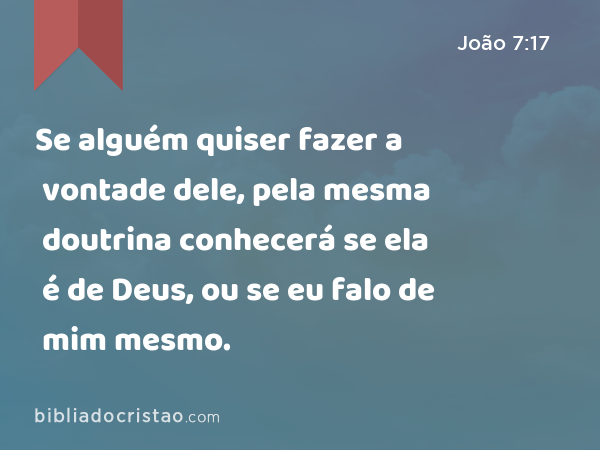 Se alguém quiser fazer a vontade dele, pela mesma doutrina conhecerá se ela é de Deus, ou se eu falo de mim mesmo. - João 7:17