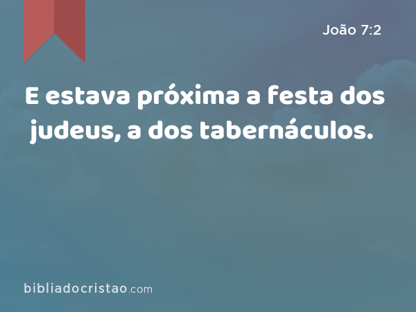 E estava próxima a festa dos judeus, a dos tabernáculos. - João 7:2