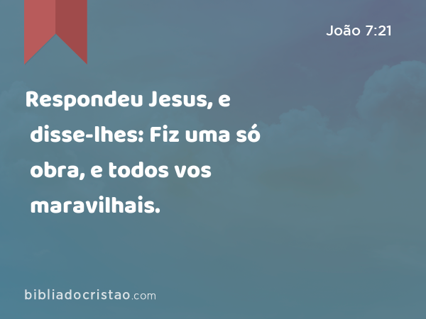 Respondeu Jesus, e disse-lhes: Fiz uma só obra, e todos vos maravilhais. - João 7:21