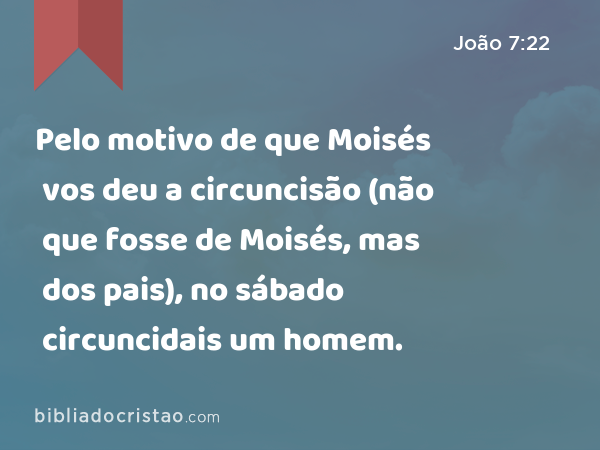 Pelo motivo de que Moisés vos deu a circuncisão (não que fosse de Moisés, mas dos pais), no sábado circuncidais um homem. - João 7:22