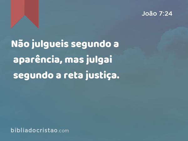 Não julgueis segundo a aparência, mas julgai segundo a reta justiça. - João 7:24