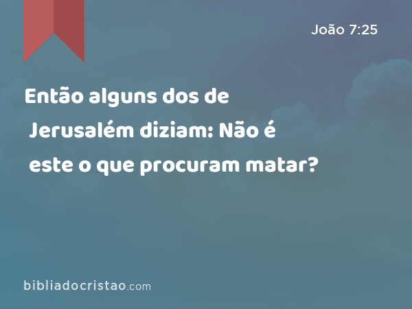 Então alguns dos de Jerusalém diziam: Não é este o que procuram matar? - João 7:25