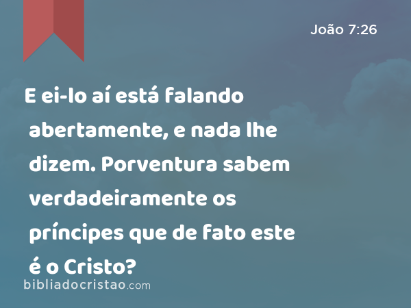 E ei-lo aí está falando abertamente, e nada lhe dizem. Porventura sabem verdadeiramente os príncipes que de fato este é o Cristo? - João 7:26