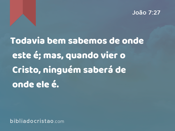 Todavia bem sabemos de onde este é; mas, quando vier o Cristo, ninguém saberá de onde ele é. - João 7:27