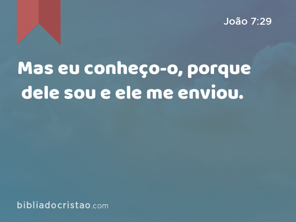 Mas eu conheço-o, porque dele sou e ele me enviou. - João 7:29