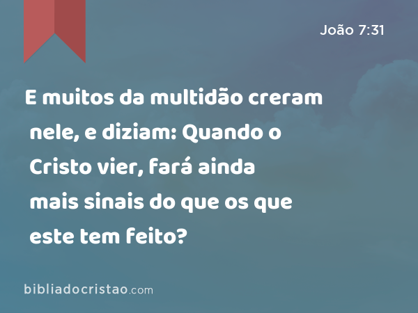 E muitos da multidão creram nele, e diziam: Quando o Cristo vier, fará ainda mais sinais do que os que este tem feito? - João 7:31