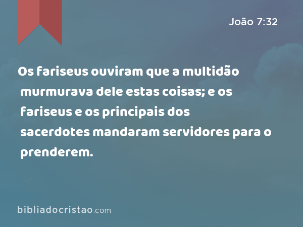 Os fariseus ouviram que a multidão murmurava dele estas coisas; e os fariseus e os principais dos sacerdotes mandaram servidores para o prenderem. - João 7:32