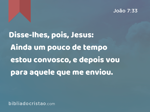 Disse-lhes, pois, Jesus: Ainda um pouco de tempo estou convosco, e depois vou para aquele que me enviou. - João 7:33