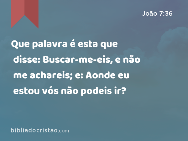 Que palavra é esta que disse: Buscar-me-eis, e não me achareis; e: Aonde eu estou vós não podeis ir? - João 7:36