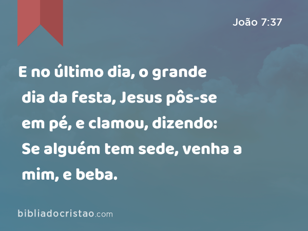 E no último dia, o grande dia da festa, Jesus pôs-se em pé, e clamou, dizendo: Se alguém tem sede, venha a mim, e beba. - João 7:37