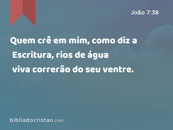 Quem crê em mim, como diz a Escritura, rios de água viva correrão do seu ventre. - João 7:38