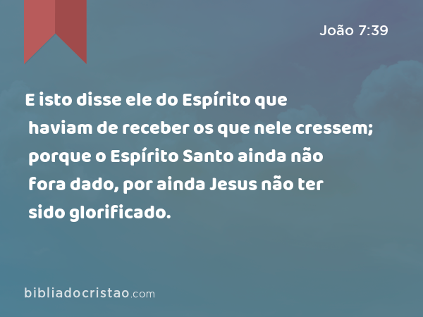 E isto disse ele do Espírito que haviam de receber os que nele cressem; porque o Espírito Santo ainda não fora dado, por ainda Jesus não ter sido glorificado. - João 7:39