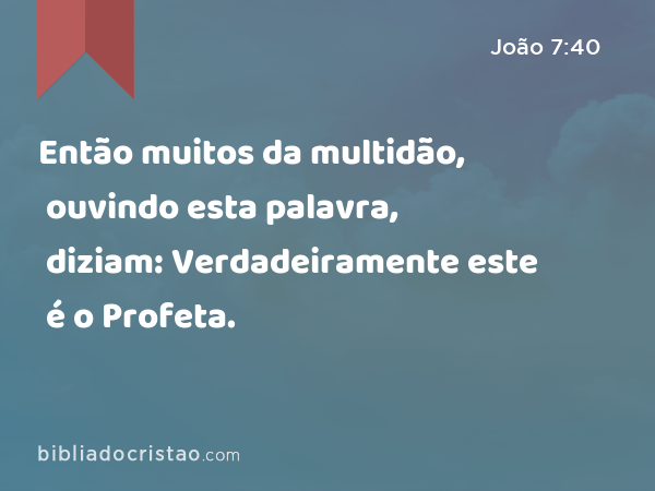 Então muitos da multidão, ouvindo esta palavra, diziam: Verdadeiramente este é o Profeta. - João 7:40