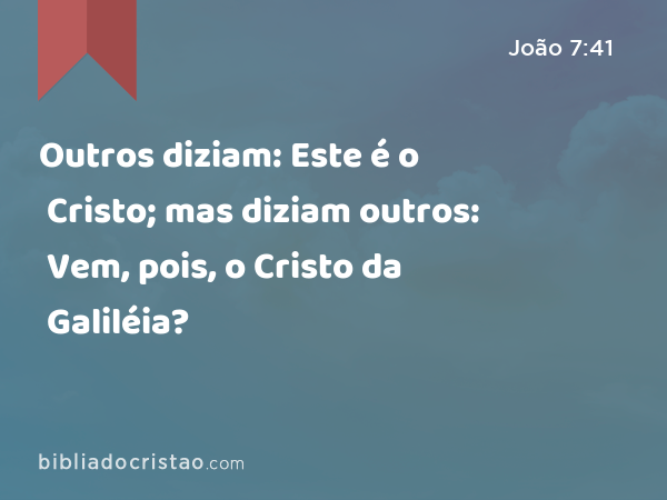 Outros diziam: Este é o Cristo; mas diziam outros: Vem, pois, o Cristo da Galiléia? - João 7:41