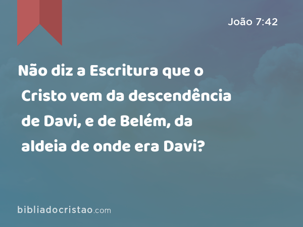 Não diz a Escritura que o Cristo vem da descendência de Davi, e de Belém, da aldeia de onde era Davi? - João 7:42