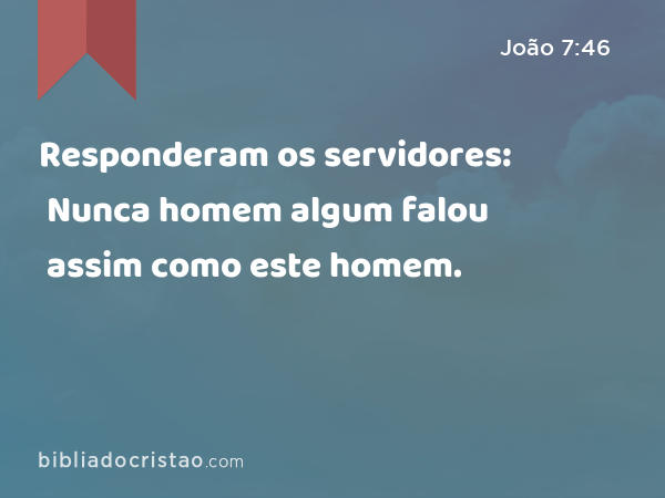 Responderam os servidores: Nunca homem algum falou assim como este homem. - João 7:46