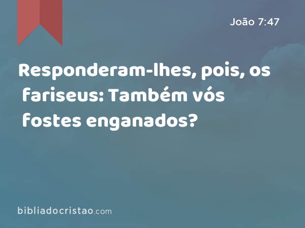 Responderam-lhes, pois, os fariseus: Também vós fostes enganados? - João 7:47