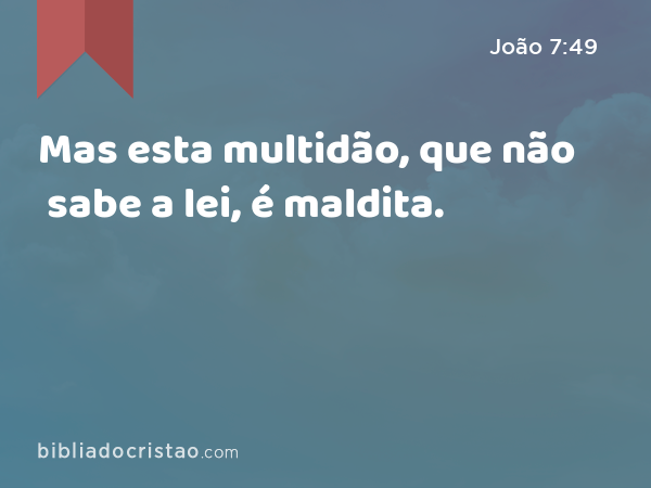 Mas esta multidão, que não sabe a lei, é maldita. - João 7:49