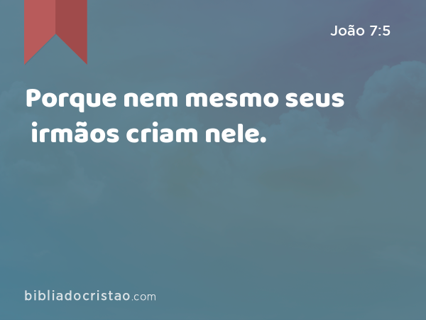 Porque nem mesmo seus irmãos criam nele. - João 7:5